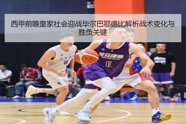 西甲前瞻皇家社会迎战毕尔巴鄂德比解析战术变化与胜负关键