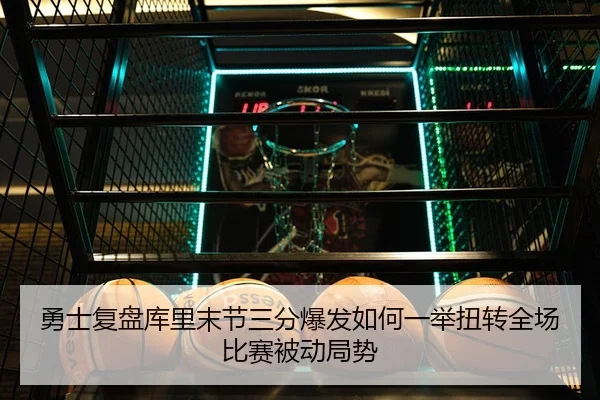 勇士复盘库里末节三分爆发如何一举扭转全场比赛被动局势