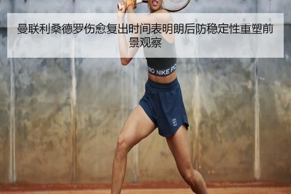 曼联利桑德罗伤愈复出时间表明朗后防稳定性重塑前景观察