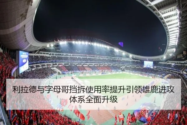 利拉德与字母哥挡拆使用率提升引领雄鹿进攻体系全面升级