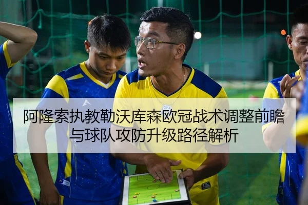 阿隆索执教勒沃库森欧冠战术调整前瞻与球队攻防升级路径解析