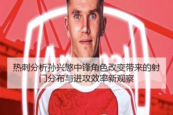 热刺分析孙兴慜中锋角色改变带来的射门分布与进攻效率新观察