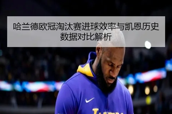 哈兰德欧冠淘汰赛进球效率与凯恩历史数据对比解析