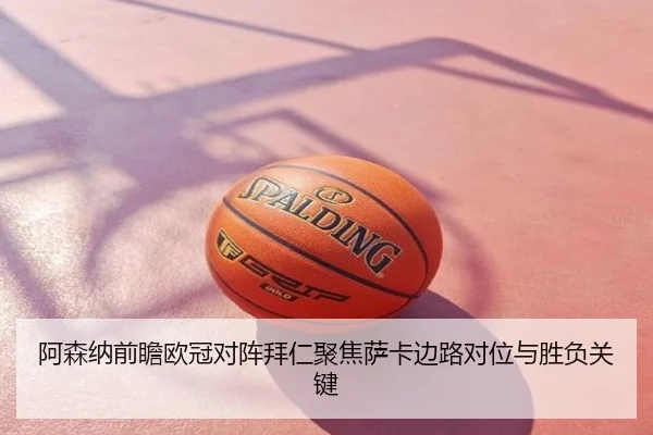 阿森纳前瞻欧冠对阵拜仁聚焦萨卡边路对位与胜负关键