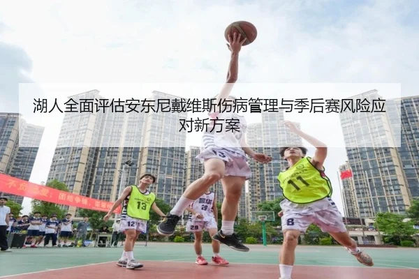 湖人全面评估安东尼戴维斯伤病管理与季后赛风险应对新方案