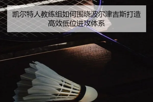 凯尔特人教练组如何围绕波尔津吉斯打造高效低位进攻体系