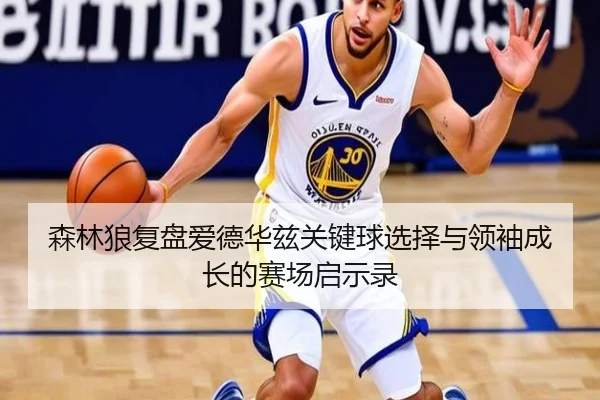 森林狼复盘爱德华兹关键球选择与领袖成长的赛场启示录