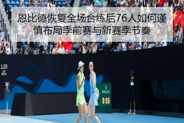 恩比德恢复全场合练后76人如何谨慎布局季前赛与新赛季节奏