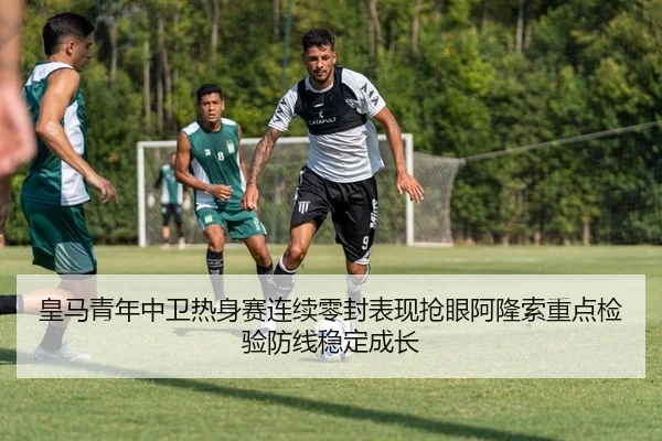 皇马青年中卫热身赛连续零封表现抢眼阿隆索重点检验防线稳定成长